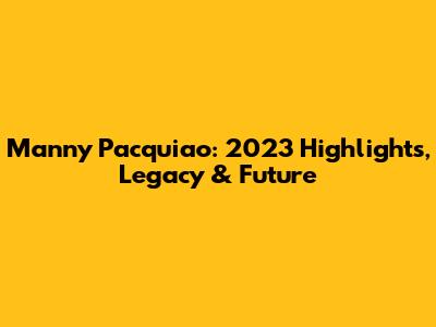 Manny Pacquiao: 2023 Highlights, Legacy & Future