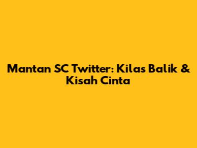 Mantan SC Twitter: Kilas Balik & Kisah Cinta
