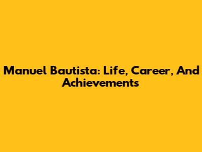 Manuel Bautista: Life, Career, And Achievements