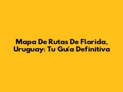 Mapa De Rutas De Florida, Uruguay: Tu Guía Definitiva