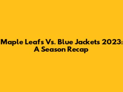 Maple Leafs Vs. Blue Jackets 2023: A Season Recap