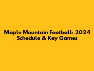 Maple Mountain Football: 2024 Schedule & Key Games