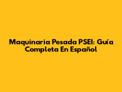 Maquinaria Pesada PSEI: Guía Completa En Español
