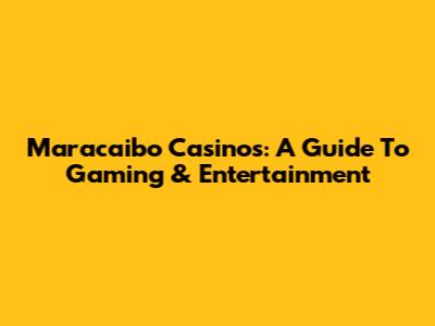 Maracaibo Casinos: A Guide To Gaming & Entertainment