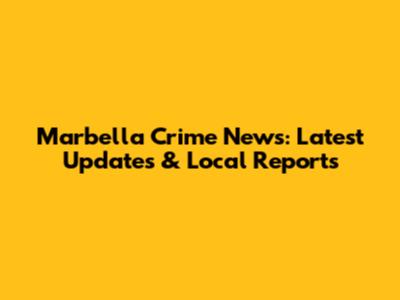 Marbella Crime News: Latest Updates & Local Reports