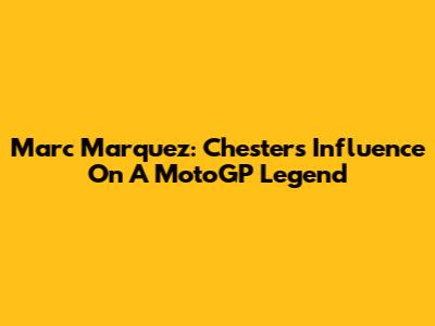Marc Marquez: Chester's Influence On A MotoGP Legend