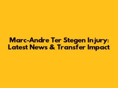 Marc-Andre Ter Stegen Injury: Latest News & Transfer Impact