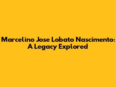 Marcelino Jose Lobato Nascimento: A Legacy Explored