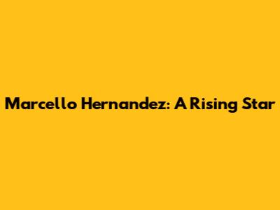 Marcello Hernandez: A Rising Star