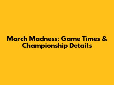 March Madness: Game Times & Championship Details