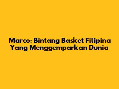Marco: Bintang Basket Filipina Yang Menggemparkan Dunia