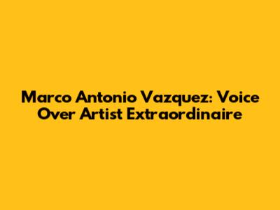 Marco Antonio Vazquez: Voice Over Artist Extraordinaire