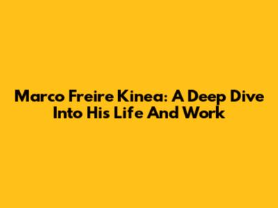 Marco Freire Kinea: A Deep Dive Into His Life And Work