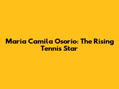 Maria Camila Osorio: The Rising Tennis Star