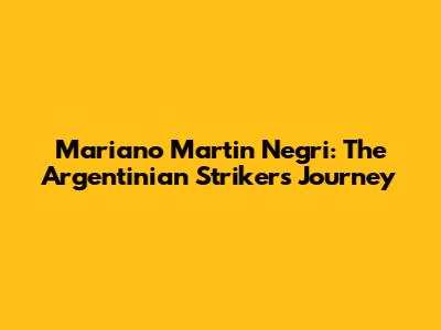 Mariano Martin Negri: The Argentinian Striker's Journey