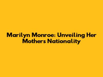 Marilyn Monroe: Unveiling Her Mother's Nationality
