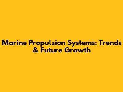 Marine Propulsion Systems: Trends & Future Growth