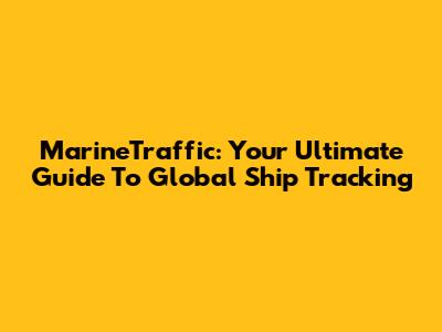 MarineTraffic: Your Ultimate Guide To Global Ship Tracking