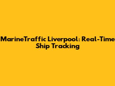MarineTraffic Liverpool: Real-Time Ship Tracking