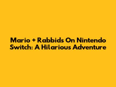 Mario + Rabbids On Nintendo Switch: A Hilarious Adventure