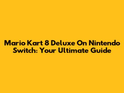 Mario Kart 8 Deluxe On Nintendo Switch: Your Ultimate Guide