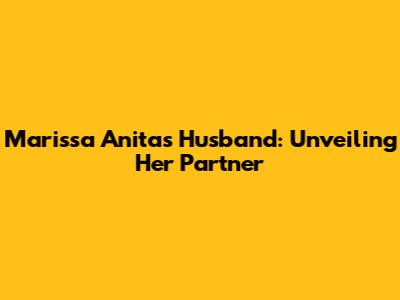 Marissa Anita's Husband: Unveiling Her Partner
