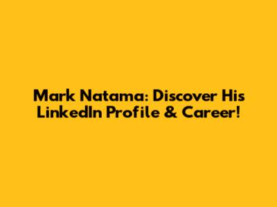 Mark Natama: Discover His LinkedIn Profile & Career!