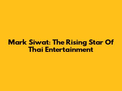 Mark Siwat: The Rising Star Of Thai Entertainment