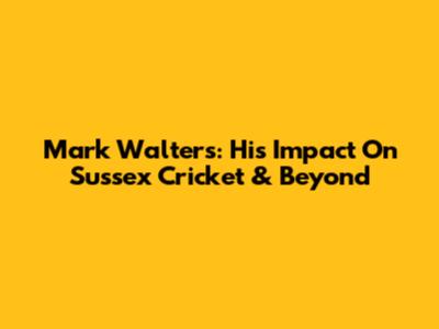 Mark Walters: His Impact On Sussex Cricket & Beyond