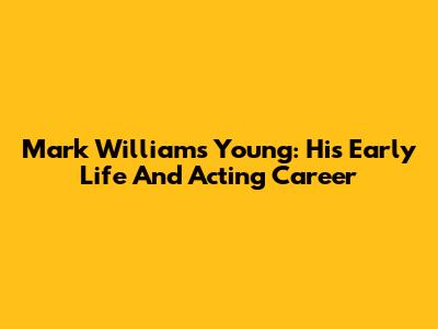 Mark Williams Young: His Early Life And Acting Career
