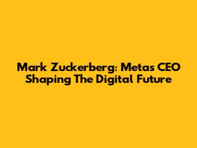 Mark Zuckerberg: Meta's CEO Shaping The Digital Future