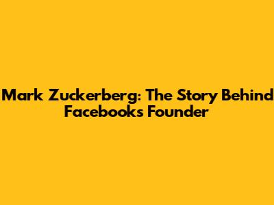 Mark Zuckerberg: The Story Behind Facebook's Founder
