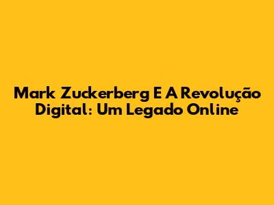 Mark Zuckerberg E A Revolução Digital: Um Legado Online