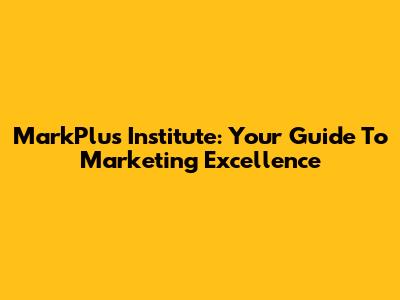 MarkPlus Institute: Your Guide To Marketing Excellence