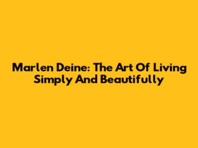 Marlen Deine: The Art Of Living Simply And Beautifully