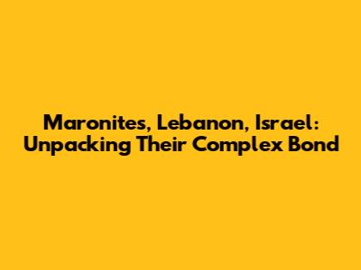 Maronites, Lebanon, Israel: Unpacking Their Complex Bond