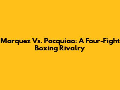 Marquez Vs. Pacquiao: A Four-Fight Boxing Rivalry