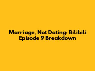 Marriage, Not Dating: Bilibili Episode 9 Breakdown