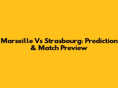 Marseille Vs Strasbourg: Prediction & Match Preview