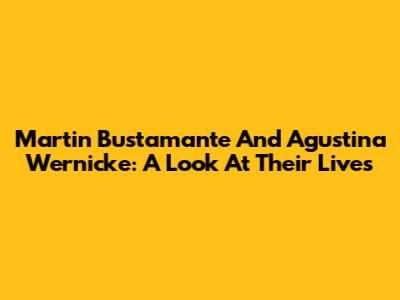Martin Bustamante And Agustina Wernicke: A Look At Their Lives