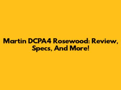 Martin DCPA4 Rosewood: Review, Specs, And More!