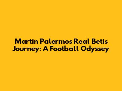 Martin Palermo's Real Betis Journey: A Football Odyssey