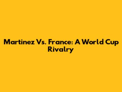 Martinez Vs. France: A World Cup Rivalry