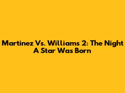 Martinez Vs. Williams 2: The Night A Star Was Born