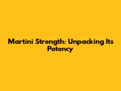 Martini Strength: Unpacking Its Potency