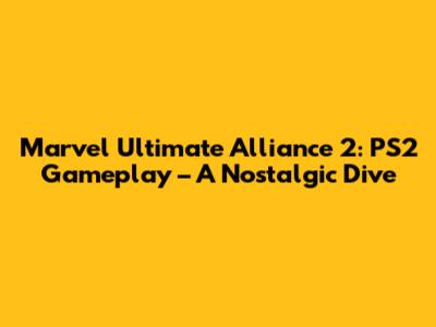 Marvel Ultimate Alliance 2: PS2 Gameplay – A Nostalgic Dive