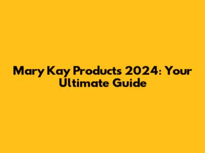 Mary Kay Products 2024: Your Ultimate Guide