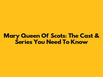 Mary Queen Of Scots: The Cast & Series You Need To Know