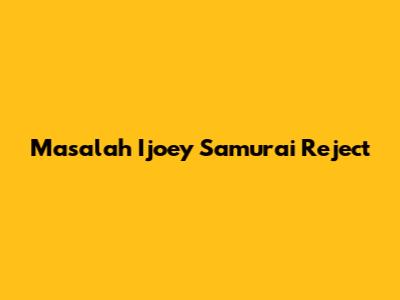 Masalah Ijoey Samurai Reject