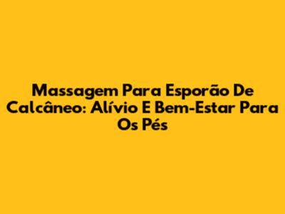 Massagem Para Esporão De Calcâneo: Alívio E Bem-Estar Para Os Pés